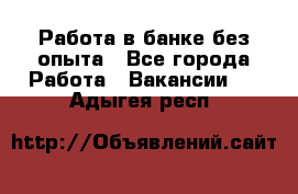 Работа в банке без опыта - Все города Работа » Вакансии   . Адыгея респ.